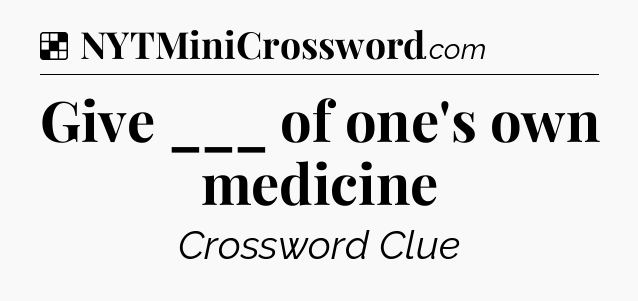 Solution: Give ___ of one's own medicine - NYT Crossword