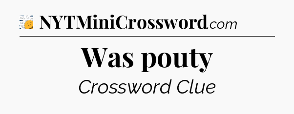 Was pouty - 7 Little Words