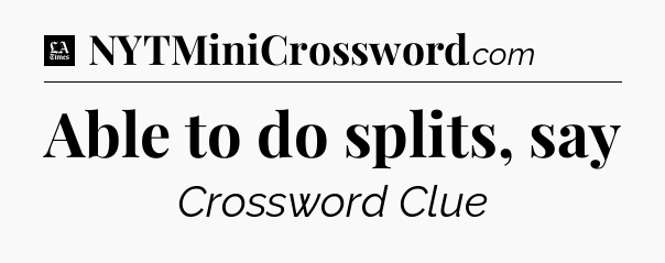 Able to do splits, say - LA Times Crossword