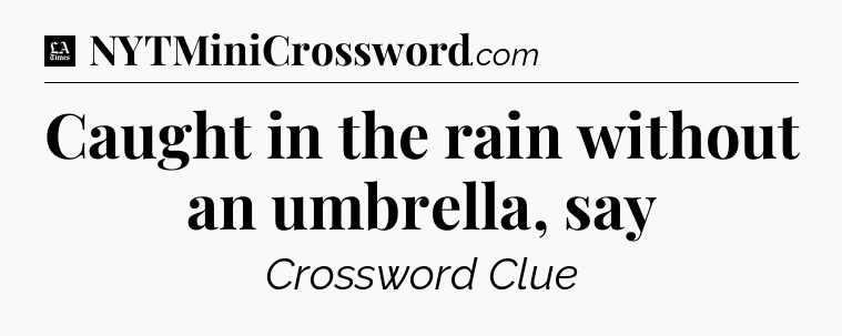 Caught in the rain without an umbrella, say - LA Times Crossword