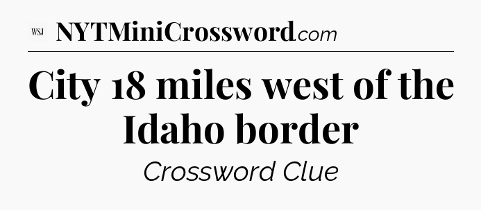 City 18 miles west of the Idaho border - WSJ Crossword