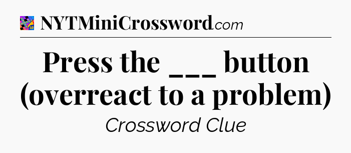 Press the ___ button (overreact to a problem) Crossword Clue