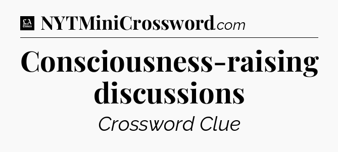 Consciousness-raising discussions - LA Times Crossword