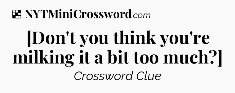 Solution: [Don't you think you're milking it a bit too much?] - NYT Crossword