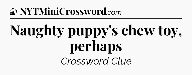Naughty puppy's chew toy, perhaps - Daily Themed Classic Crossword