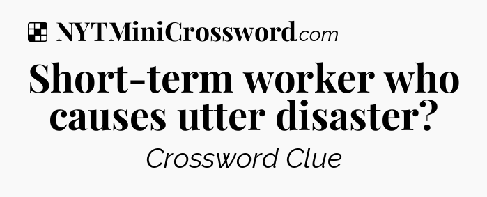 Solution: Short-term worker who causes utter disaster - NYT Crossword
