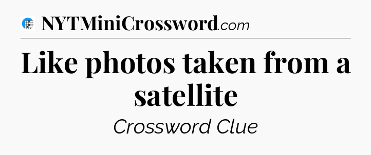 Like photos taken from a satellite Crossword Clue
