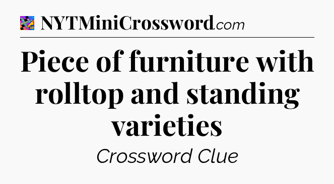 Piece of furniture with rolltop and standing varieties Crossword Clue