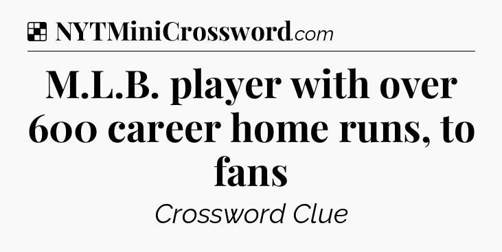 Solution: M.L.B. player with over 600 career home runs, to fans - NYT Crossword