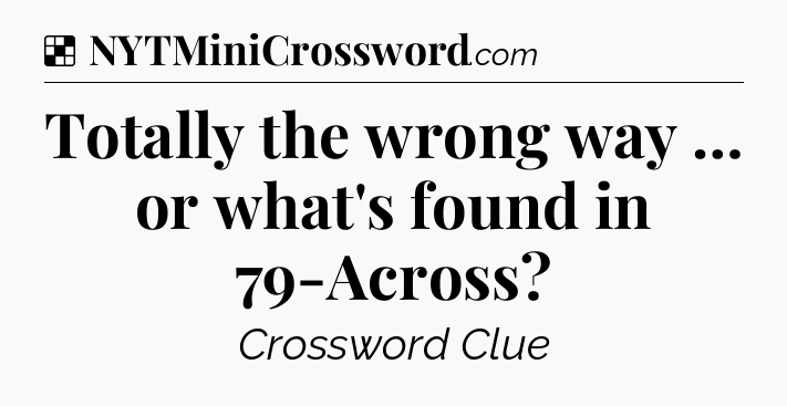Solution: Totally the wrong way … or what's found in 79-Across - NYT Crossword