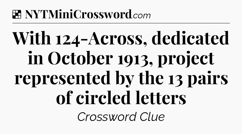 Solution: With 124-Across, dedicated in October 1913, project represented by the 13 pairs of circled letters - NYT Crossword