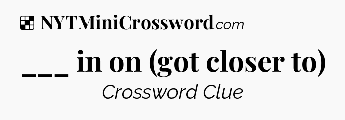 Solution: ___ in on (got closer to) - NYT Crossword
