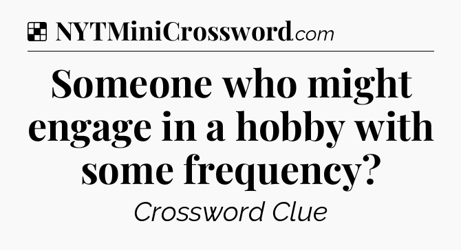 Solution: Someone who might engage in a hobby with some frequency - NYT Crossword