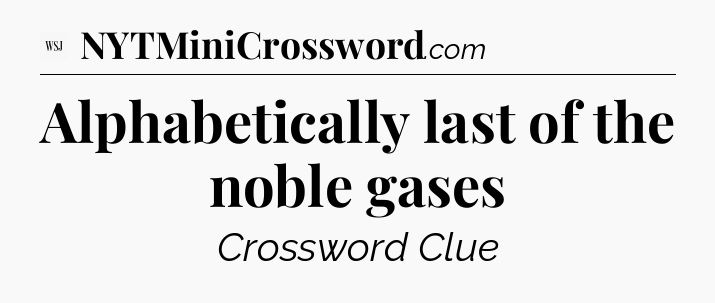 Alphabetically last of the noble gases  - WSJ Crossword