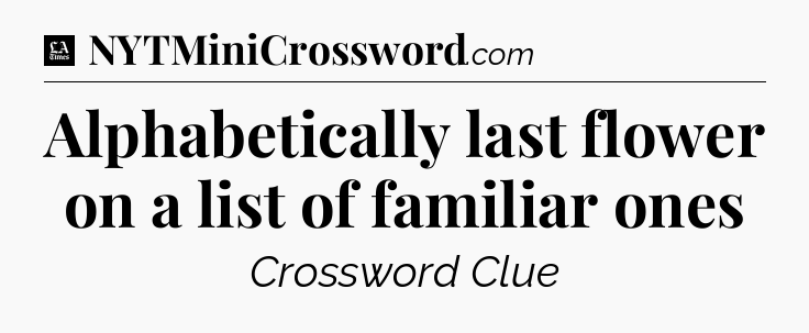 Alphabetically last flower on a list of familiar ones - LA Times Crossword