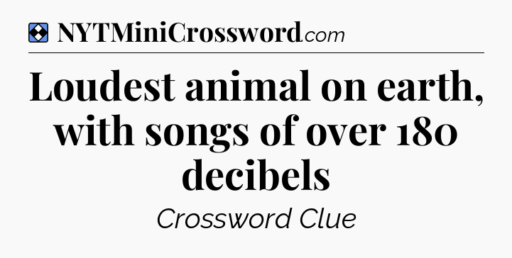 Solution: Loudest animal on earth, with songs of over 180 decibels - NYT Mini Crossword