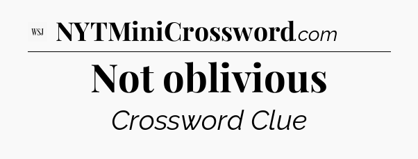 Not oblivious - WSJ Crossword
