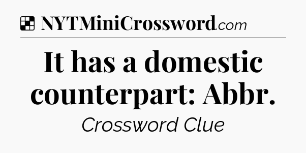 Solution: It has a domestic counterpart: Abbr - NYT Crossword