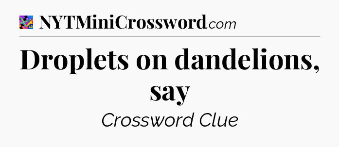 Droplets on dandelions, say Crossword Clue