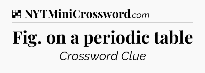 Solution: Fig. on a periodic table - NYT Crossword