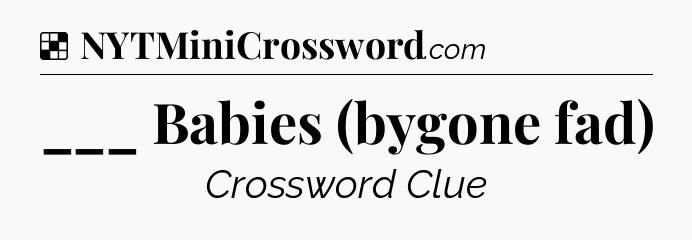 Solution: ___ Babies (bygone fad) - NYT Crossword