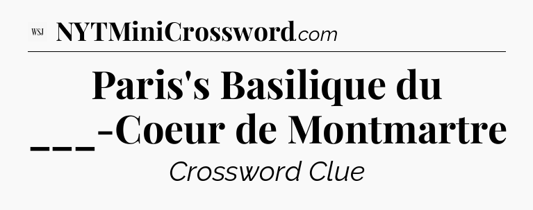 Paris's Basilique du ___-Coeur de Montmartre  - WSJ Crossword