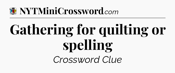 Gathering for quilting or spelling Crossword Clue