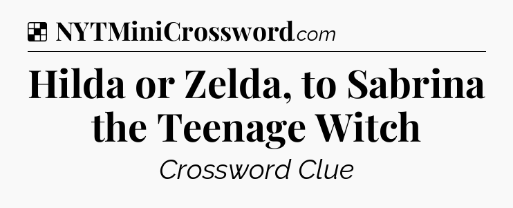 Solution: Hilda or Zelda, to Sabrina the Teenage Witch - NYT Crossword