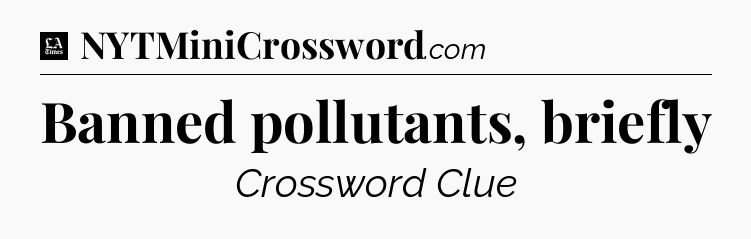 Banned pollutants, briefly - LA Times Crossword