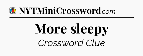 More sleepy Crossword Clue