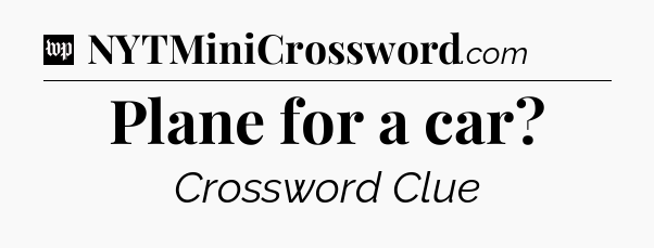 Plane for a car Crossword Clue