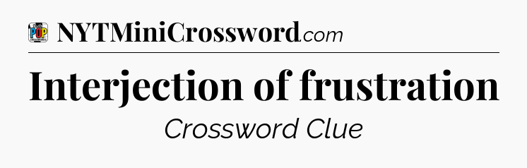 Interjection of frustration Crossword Clue