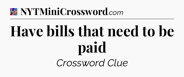 Have bills that need to be paid Crossword Clue