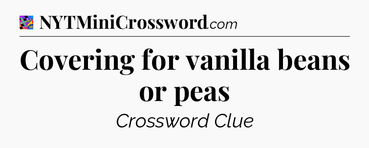 Covering for vanilla beans or peas Crossword Clue