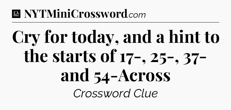 Cry for today, and a hint to the starts of 17-, 25-, 37- and 54-Across - LA Times Crossword