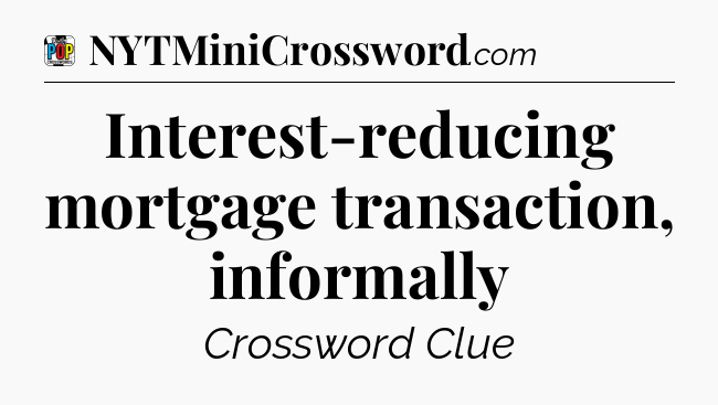 Interest-reducing mortgage transaction, informally Crossword Clue