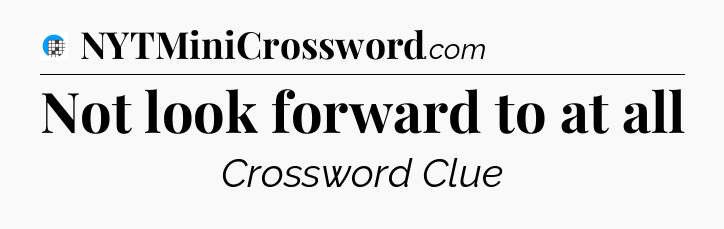 Not look forward to at all Crossword Clue