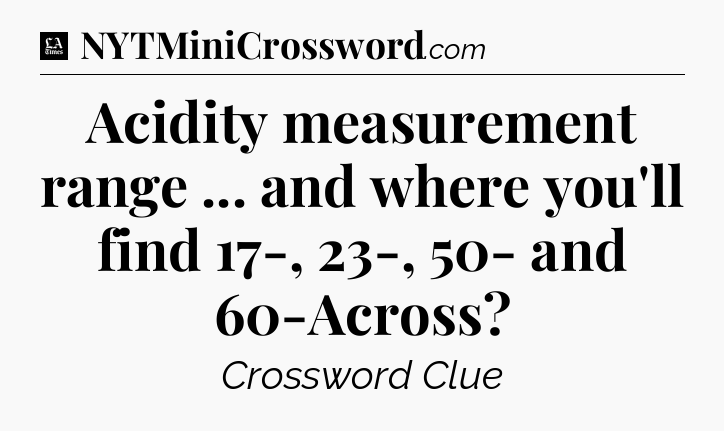 Acidity measurement range ... and where you'll find 17-, 23-, 50- and 60-Across - LA Times Crossword