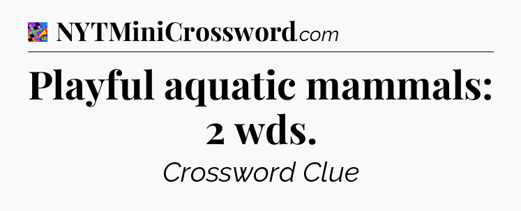 Playful aquatic mammals: 2 wds Crossword Clue