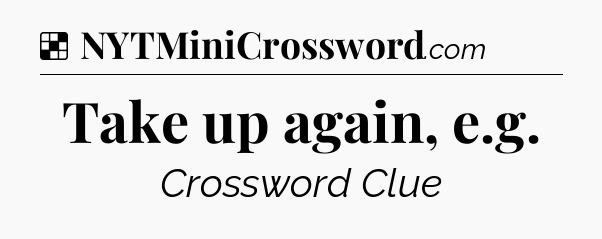 Solution: Take up again, e.g - NYT Crossword