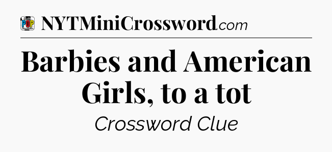 Barbies and American Girls, to a tot Crossword Clue