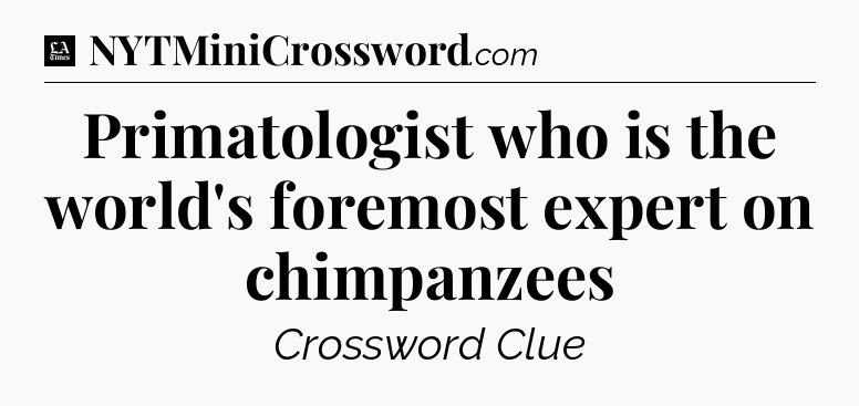 Primatologist who is the world's foremost expert on chimpanzees - LA Times Crossword
