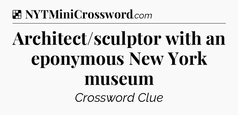 Solution: Architect/sculptor with an eponymous New York museum - NYT Crossword