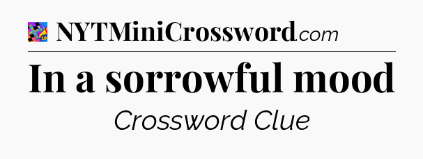 In a sorrowful mood Crossword Clue