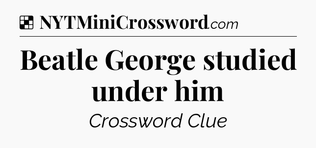 Solution: Beatle George studied under him - NYT Crossword