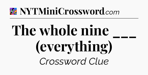 The whole nine ___ (everything) Crossword Clue