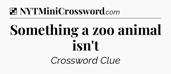 Solution: Something a zoo animal isn't - NYT Crossword