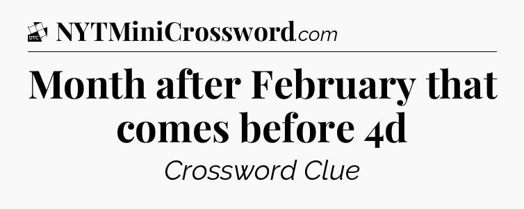Month after February that comes before 4d - Daily Themed Classic Crossword