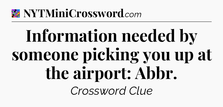 Information needed by someone picking you up at the airport: Abbr Crossword Clue