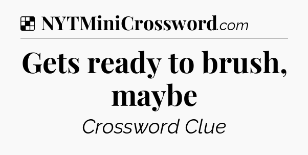 Solution: Gets ready to brush, maybe - NYT Crossword